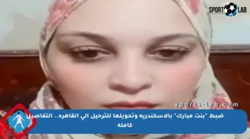 ضبط “بنت مبارك” بالإسكندرية وتحويلها للترحيل إلى القاهرة.. التفاصيل كاملة
